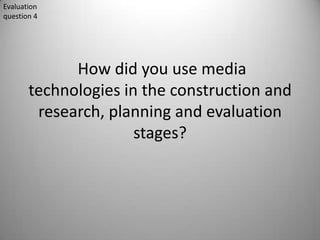 Evaluation
question 4




             How did you use media
       technologies in the construction and
        research, planning and evaluation
                      stages?
 