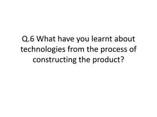 Q.6 What have you learnt about
technologies from the process of
constructing the product?
 