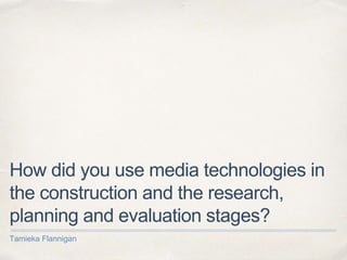 How did you use media technologies in
the construction and the research,
planning and evaluation stages?
Tamieka Flannigan
 
