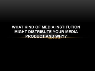 WHAT KIND OF MEDIA INSTITUTION
 MIGHT DISTRIBUTE YOUR MEDIA
     PRODUCT AND Brown
                Kiera
                      WHY?
 