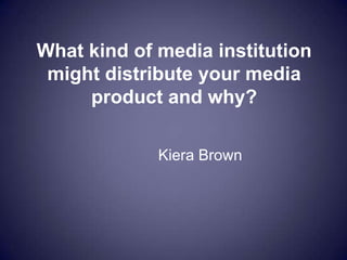 What kind of media institution
 might distribute your media
     product and why?

             Kiera Brown
 