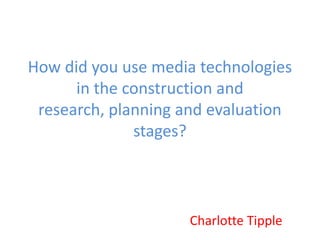 How did you use media technologies
in the construction and
research, planning and evaluation
stages?

Charlotte Tipple

 