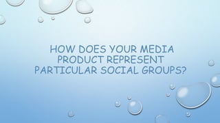 HOW DOES YOUR MEDIA
PRODUCT REPRESENT
PARTICULAR SOCIAL GROUPS?
 