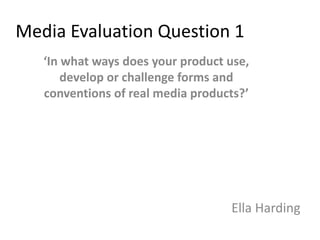 Media Evaluation Question 1
   ‘In what ways does your product use,
       develop or challenge forms and
   conventions of real media products?’




                                   Ella Harding
 