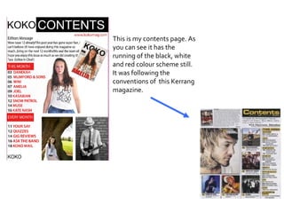 This is my contents page. As you can see it has the running of the black, white and red colour scheme still. It was following the conventions of  this Kerrang magazine.  