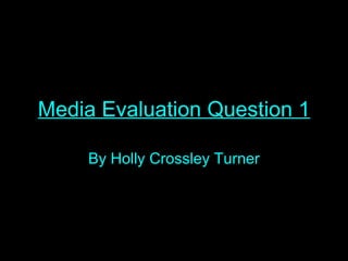 Media Evaluation Question 1 By Holly Crossley Turner 