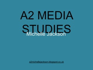A2 MEDIA
STUDIES
 Michelle Jackson




  a2michellejackson.blogspot.co.uk
 
