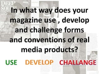In what way does your
magazine use , develop
 and challenge forms
and conventions of real
   media products?
 