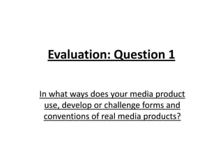 Evaluation: Question 1
In what ways does your media product
use, develop or challenge forms and
conventions of real media products?
 