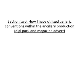 Section two: How I have utilized generic
conventions within the ancillary production
(digi pack and magazine advert)
 