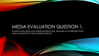 MEDIA EVALUATION QUESTION 1.
In what ways does your media product use, develop or challenge forms
and conventions of real media products
 