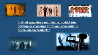 In what ways does your media product use,
develop or challenge forms and conventions
of real media products?
 