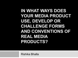 IN WHAT WAYS DOES
YOUR MEDIA PRODUCT
USE, DEVELOP OR
CHALLENGE FORMS
AND CONVENTIONS OF
REAL MEDIA
PRODUCTS?
Rishika Bhalla
 