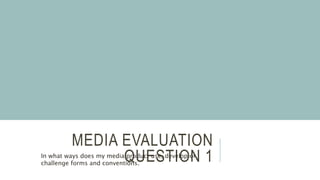 MEDIA EVALUATION
QUESTION 1In what ways does my media product use, develop or
challenge forms and conventions.
 