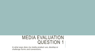 MEDIA EVALUATION
QUESTION 1
In what ways does my media product use, develop or
challenge forms and conventions.
 