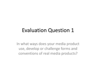 Evaluation Question 1
In what ways does your media product
use, develop or challenge forms and
conventions of real media products?
 