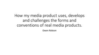 How my media product uses, develops
and challenges the forms and
conventions of real media products.
Owen Robson
 