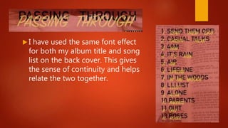  I have used the same font effect
for both my album title and song
list on the back cover. This gives
the sense of continuity and helps
relate the two together.
 