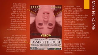 MISEENSCENE
In my poster I have
used the same image
and effect used on my
digipak and video.
By repeating the same colour
effect, it helps give my artist
a particular image/style –
reflecting the
music video and digipak.
Increasing the possibility that
my audience will have their
attention caught if they
recognise the image and style
of the poster – being that it
is the same on the digipak and
video.
By using an image of the
Bible it helps show the
audience what my artist’s
music is about and what it
represents.
By the artist being
positioned upside
down it helps reflect
to the audience the
type of music and
personality my artist
has. Thus being an
unusual image as well,
pulling the audience
in and catching their
attention at the same
time. As this is not a
typical position, it can
be perceived as intriguing.
The black font against
the white faded image of the bible
helps the writing to stand out.
by fading the text against the bible
pages it helps show the significance
of the words written across it.
being so that the audience know the
album name, release date and
where to find the music rather
than passages from the bible.
 