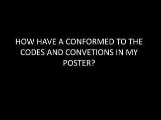 HOW HAVE A CONFORMED TO THE
CODES AND CONVETIONS IN MY
POSTER?
 