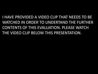 I HAVE PROVIDED A VIDEO CLIP THAT NEEDS TO BE
WATCHED IN ORDER TO UNDERTAND THE FURTHER
CONTENTS OF THIS EVALUATION. PLEASE WATCH
THE VIDEO CLIP BELOW THIS PRESENTATION.
 