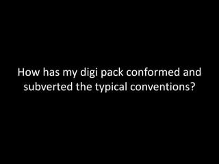 How has my digi pack conformed and
subverted the typical conventions?
 