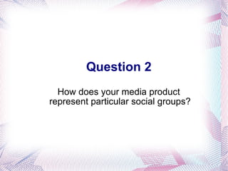 Question 2 How does your media product  represent particular social groups? 