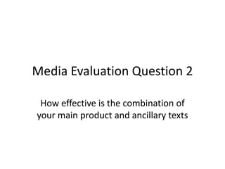 Media Evaluation Question 2

 How effective is the combination of
your main product and ancillary texts
 
