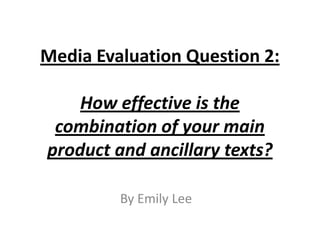 Media Evaluation Question 2:

    How effective is the
 combination of your main
product and ancillary texts?

         By Emily Lee
 