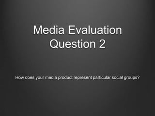 Media Evaluation
Question 2
How does your media product represent particular social groups?
 
