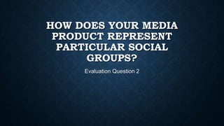 HOW DOES YOUR MEDIA
PRODUCT REPRESENT
PARTICULAR SOCIAL
GROUPS?
Evaluation Question 2
 