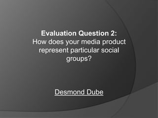 Evaluation Question 2:
How does your media product
represent particular social
groups?
Desmond Dube
 