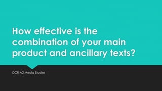 How effective is the
combination of your main
product and ancillary texts?
OCR A2 Media Studies
 