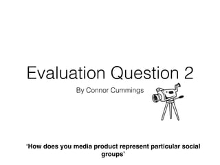 Evaluation Question 2
By Connor Cummings
‘How does you media product represent particular social
groups’
 