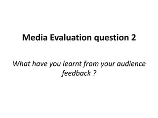 Media Evaluation question 2
What have you learnt from your audience
feedback ?
 