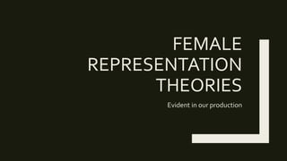 FEMALE
REPRESENTATION
THEORIES
Evident in our production
 