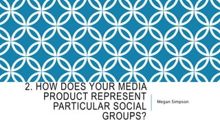 2. HOW DOES YOUR MEDIA
PRODUCT REPRESENT
PARTICULAR SOCIAL
GROUPS?
Megan Simpson
 