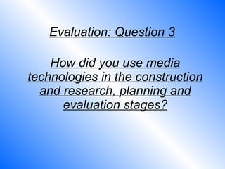 How did you use media technologies in the construction and research, planning and evaluation stages? Evaluation: Question 3 