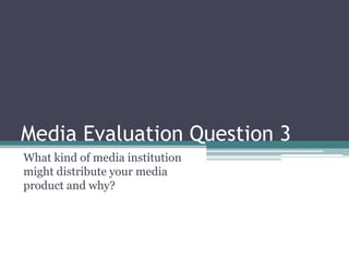 Media Evaluation Question 3  What kind of media institution might distribute your media product and why? 