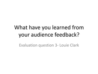 What have you learned from
your audience feedback?
Evaluation question 3- Louie Clark
 