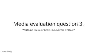Media evaluation question 3.
What have you learned from your audience feedback?
Tyana Rodney
 