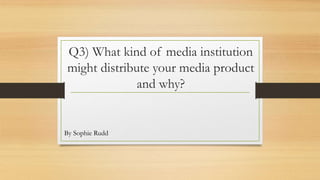 Q3) What kind of media institution
might distribute your media product
and why?
By Sophie Rudd
 