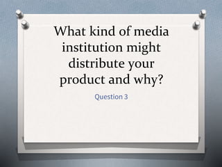 What kind of media
institution might
distribute your
product and why?
Question 3
 