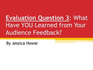 Evaluation Question 3: What
Have YOU Learned from Your
Audience Feedback?
By Jessica Howie
 