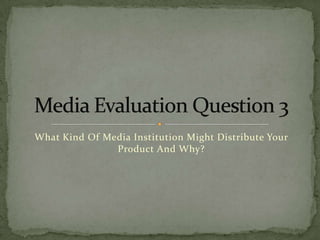 What Kind Of Media Institution Might Distribute Your
Product And Why?
 