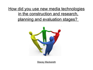 How did you use new media technologies in the construction and research, planning and evaluation stages?   Stacey Mackereth 