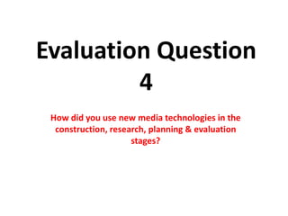 Evaluation Question4 How did you use new media technologies in the construction, research, planning & evaluation stages? 