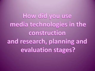 How did you usemedia technologies in the construction and research, planning andevaluation stages? 