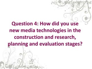 Question 4: How did you use
 new media technologies in the
   construction and research,
planning and evaluation stages?
 