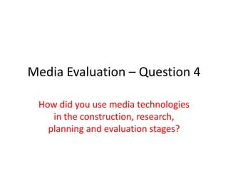 Media Evaluation – Question 4

 How did you use media technologies
    in the construction, research,
   planning and evaluation stages?
 